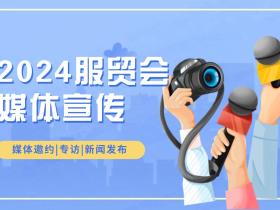 企业参展服贸会,有哪些媒体邀约宣传资源?