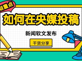 【媒体邀约】新闻软文发布,如何在央媒投稿